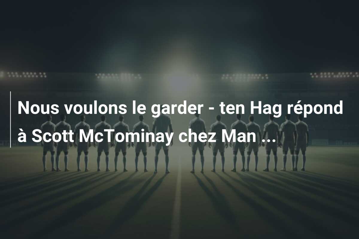 Nous voulons le garder – ten Hag répond à Scott McTominay chez Man …