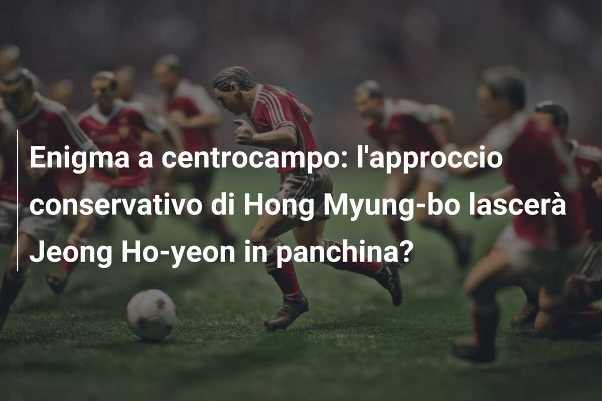 Enigma a centrocampo: l'approccio conservativo di Hong Myung-bo lascerà Jeong Ho-yeon in panchina?