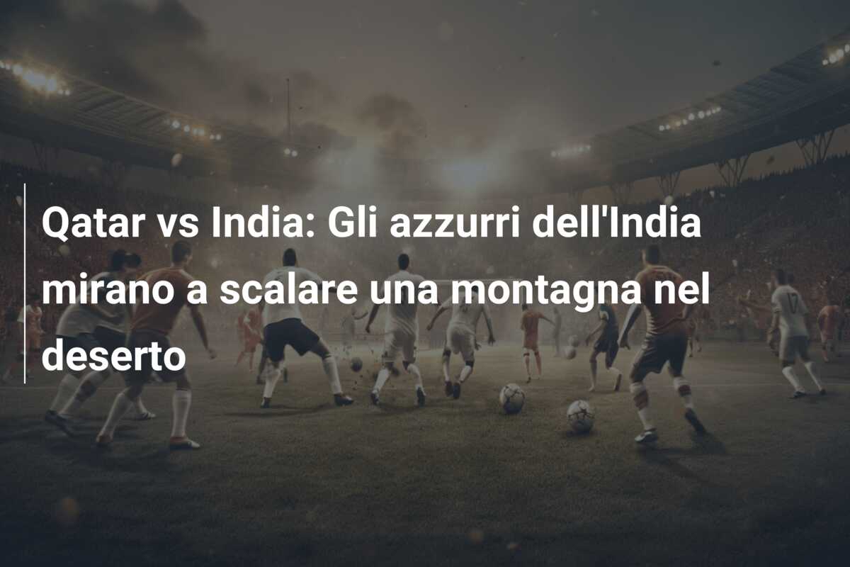Qatar vs India: Gli azzurri dell’India mirano a scalare una montagna nel deserto