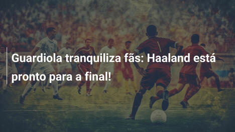 Guardiola tranquiliza fãs: Haaland está pronto para a final!