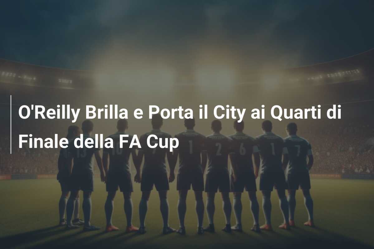 O'Reilly Brilla e Porta il City ai Quarti di Finale della FA Cup