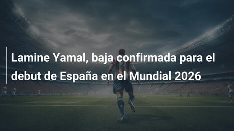 Lamine Yamal, baja confirmada para el debut de España en el Mundial 2026