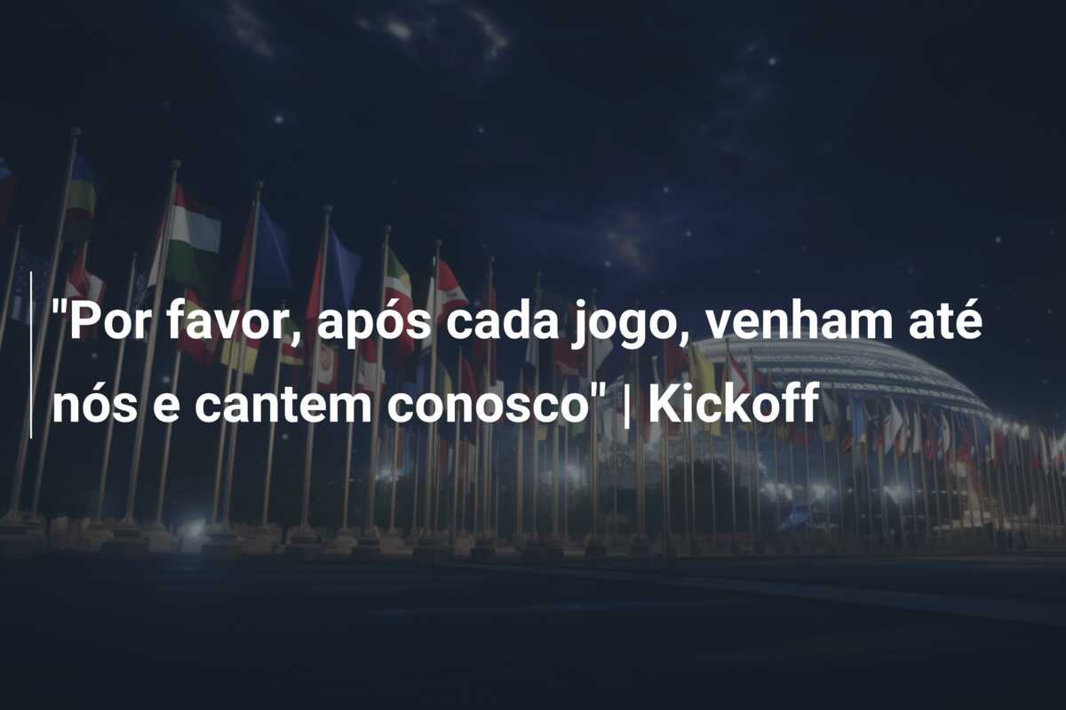 “Por favor, após cada jogo, venham até nós e cantem conosco” | Kickoff