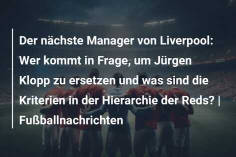 Der nächste Manager von Liverpool: Wer kommt in Frage, um Jürgen Klopp zu ersetzen und was sind die Kriterien in der Hierarchie der Reds? | Fußballnachrichten