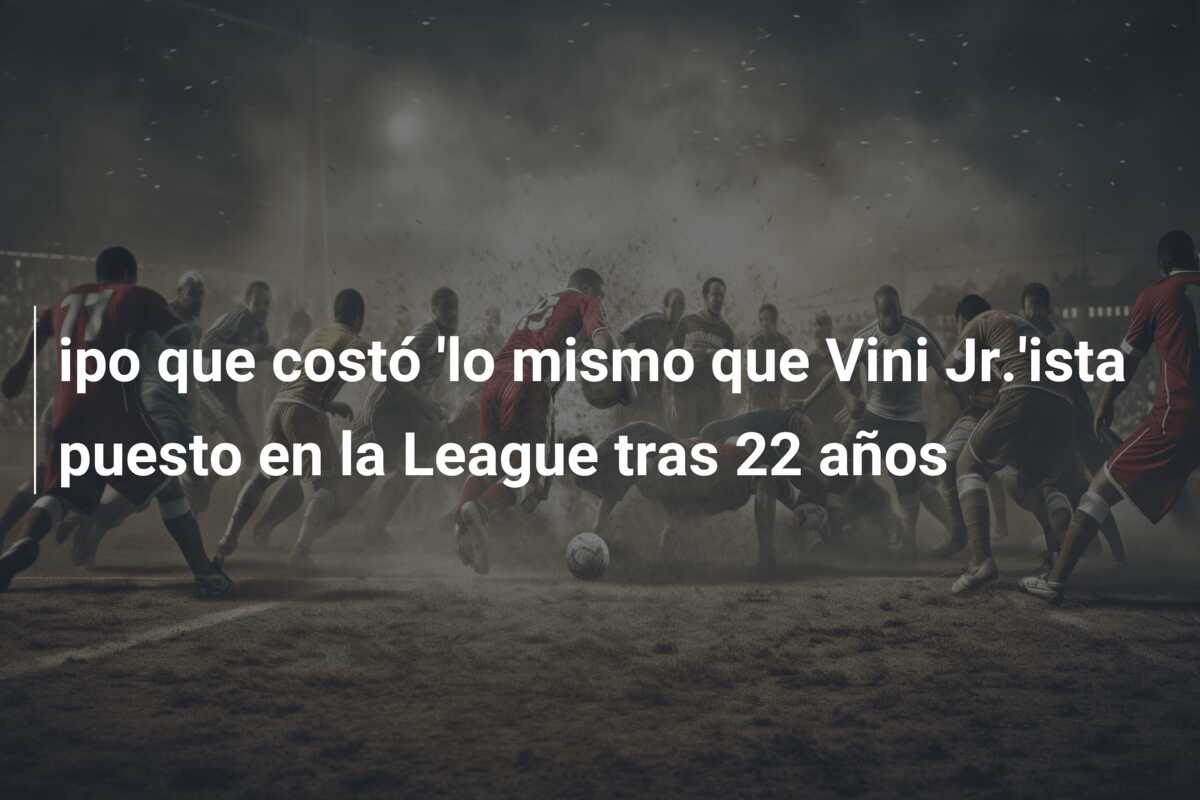 ipo que costó ‘lo mismo que Vini Jr.’ista puesto en la League tras 22 años