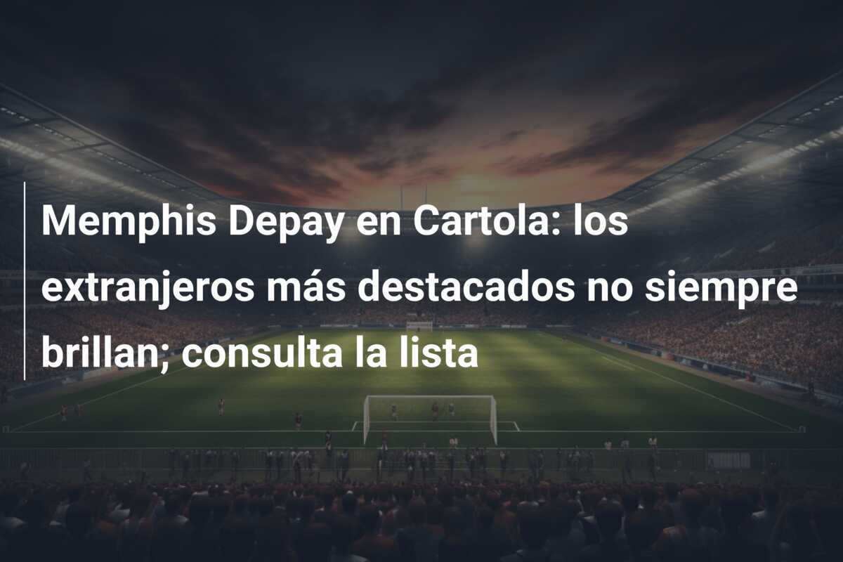 Memphis Depay en Cartola: los extranjeros más destacados no siempre brillan; consulta la lista