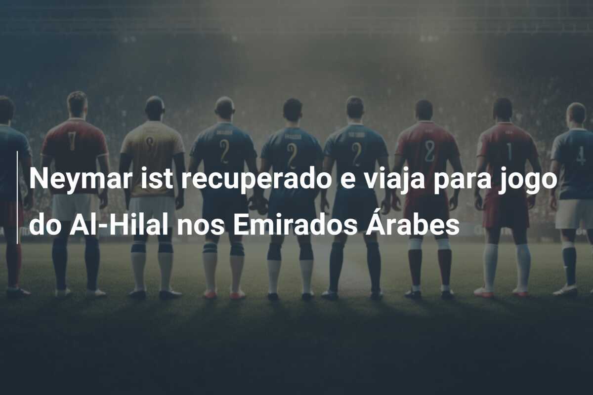 Neymar ist recuperado e viaja para jogo do Al-Hilal nos Emirados Árabes