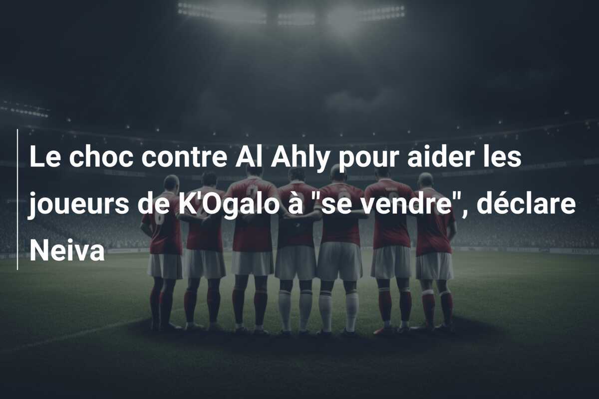 Le choc contre Al Ahly pour aider les joueurs de K'Ogalo à "se vendre", déclare Neiva