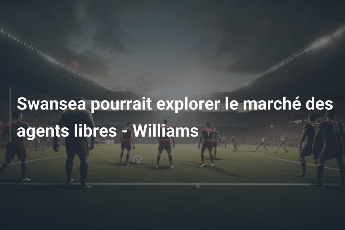 Swansea pourrait explorer le marché des agents libres - Williams