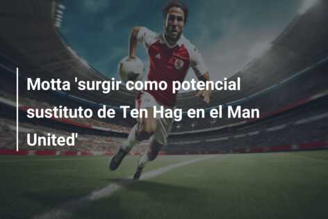 Motta ‘surgir como potencial sustituto de Ten Hag en el Man United’