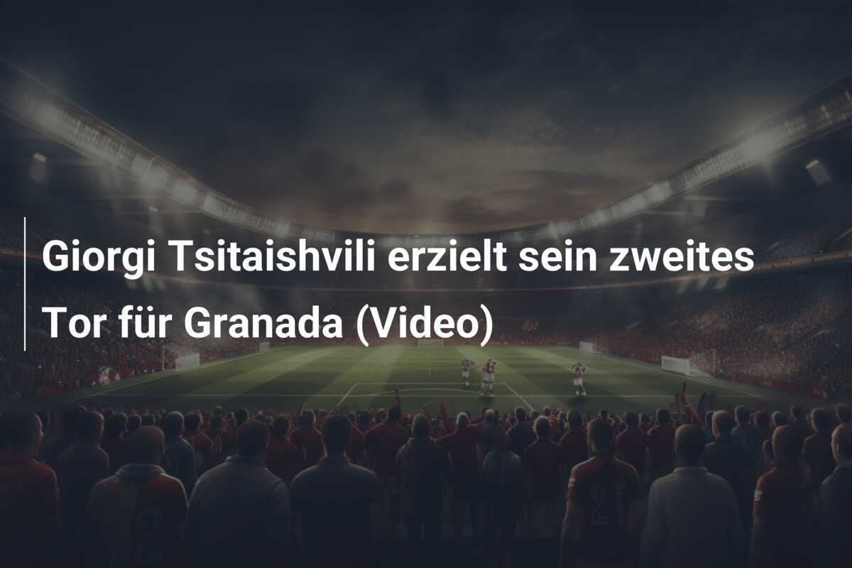 Giorgi Tsitaishvili erzielt sein zweites Tor für Granada (Video)