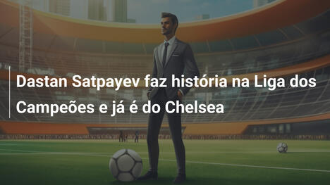Dastan Satpayev faz história na Liga dos Campeões e já é do Chelsea