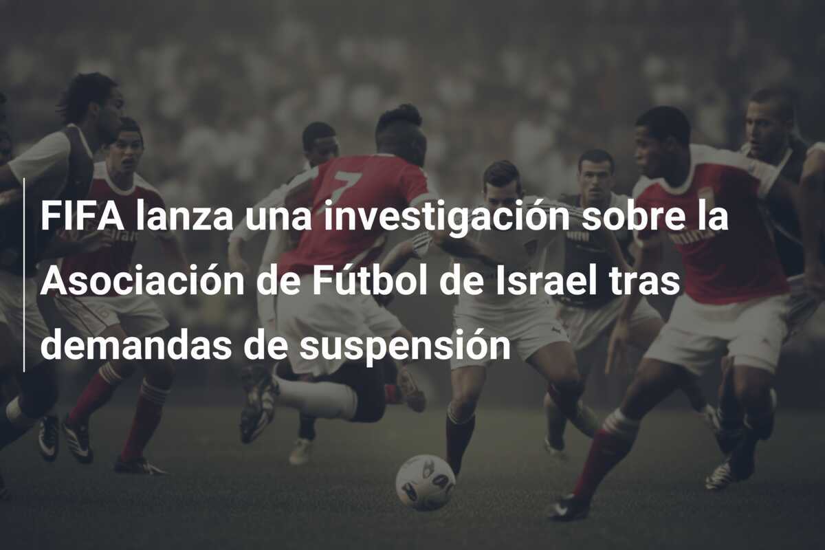 FIFA lanza una investigación sobre la Asociación de Fútbol de Israel tras demandas de suspensión