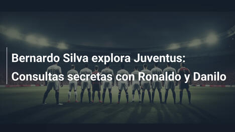 Bernardo Silva explora Juventus: Consultas secretas con Ronaldo y Danilo