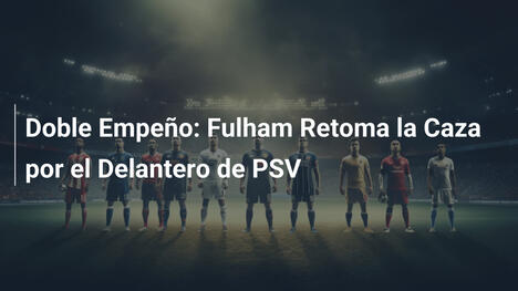 Doble Empeño: Fulham Retoma la Caza por el Delantero de PSV
