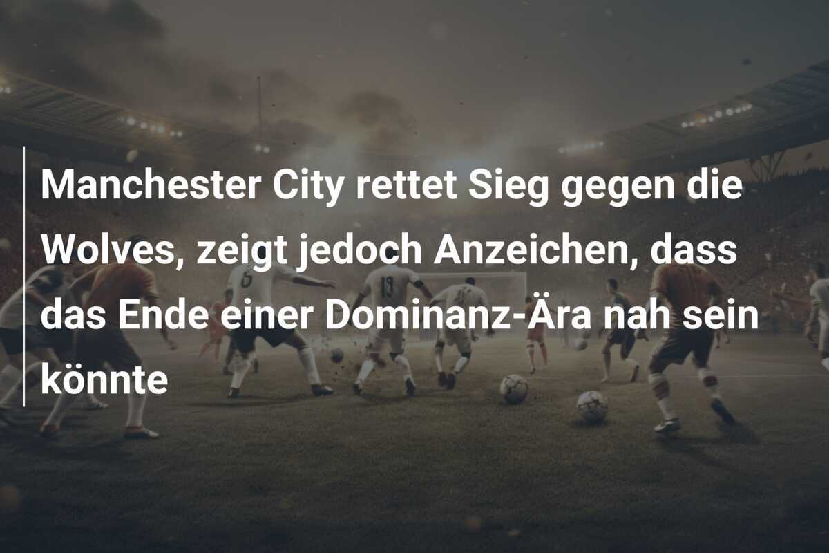 Manchester City rettet Sieg gegen die Wolves, zeigt jedoch Anzeichen, dass das Ende einer Dominanz-Ära nah sein könnte