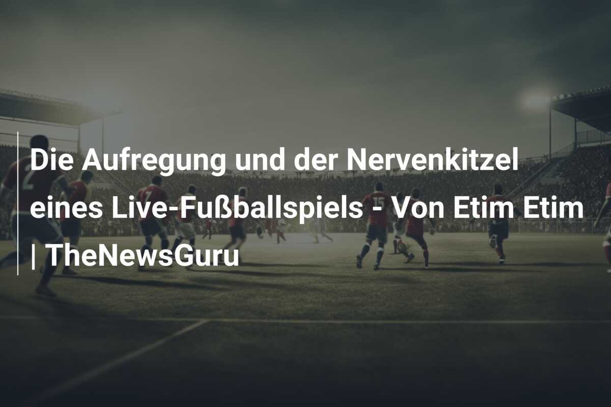 Die Aufregung und der Nervenkitzel eines Live-Fußballspiels - Von Etim Etim | TheNewsGuru
