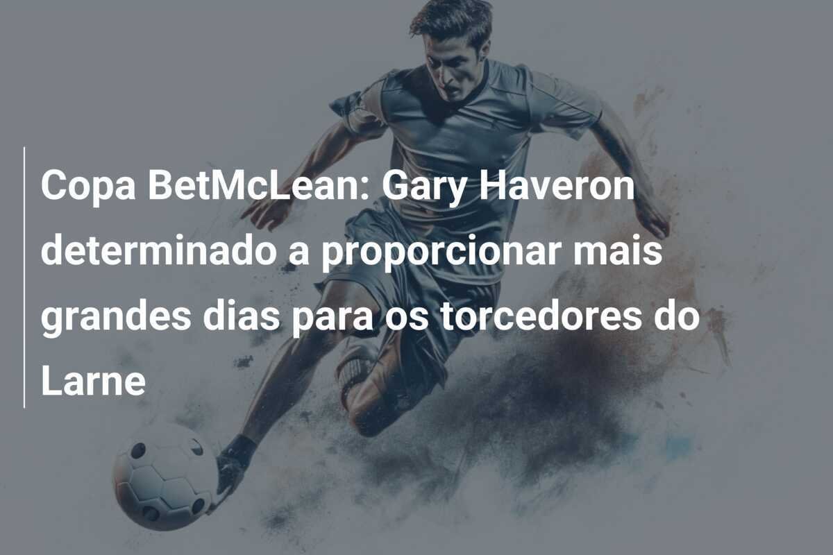 Copa BetMcLean: Gary Haveron determinado a proporcionar mais grandes dias para os torcedores do Larne