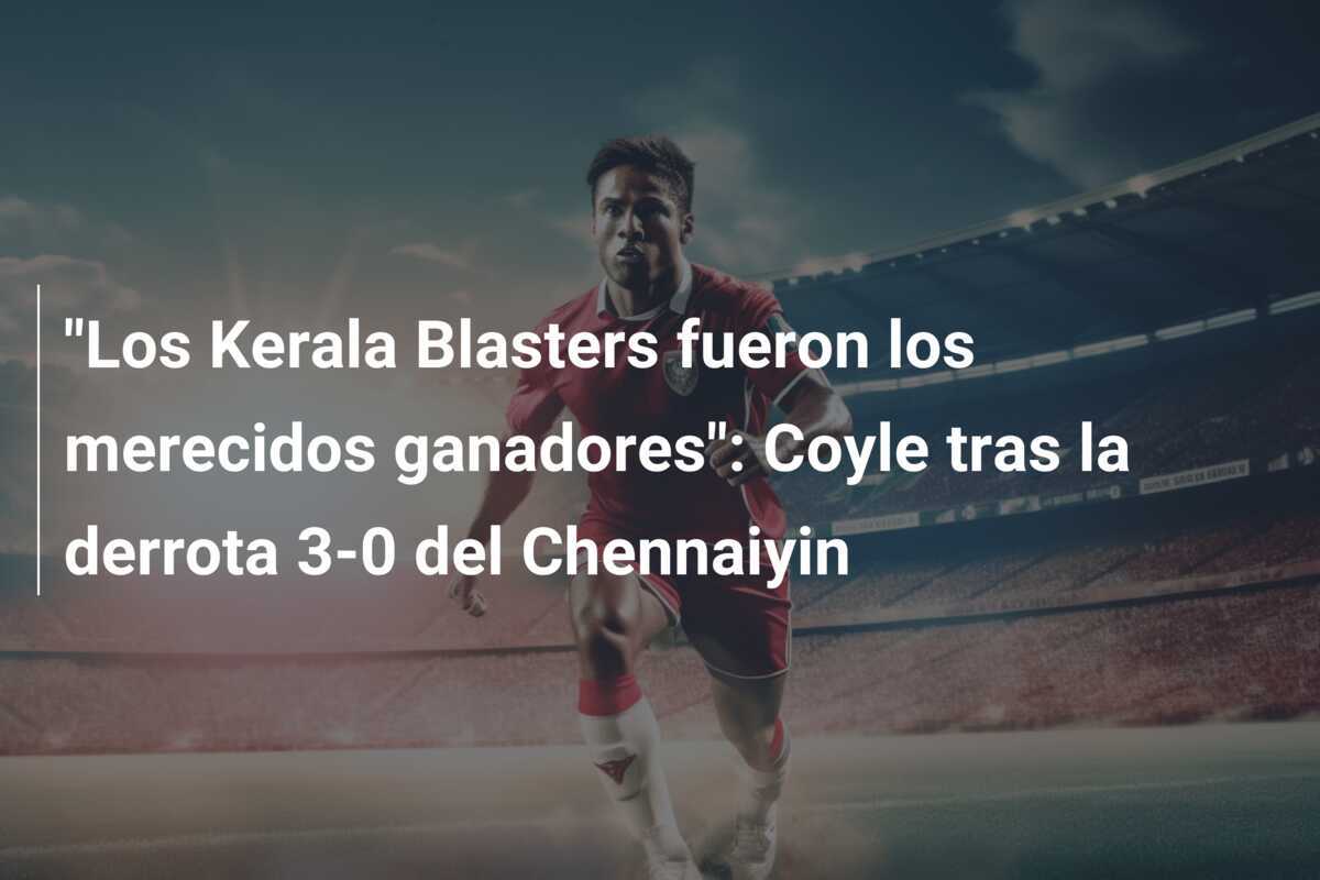 "Los Kerala Blasters fueron los merecidos ganadores": Coyle tras la derrota 3-0 del Chennaiyin