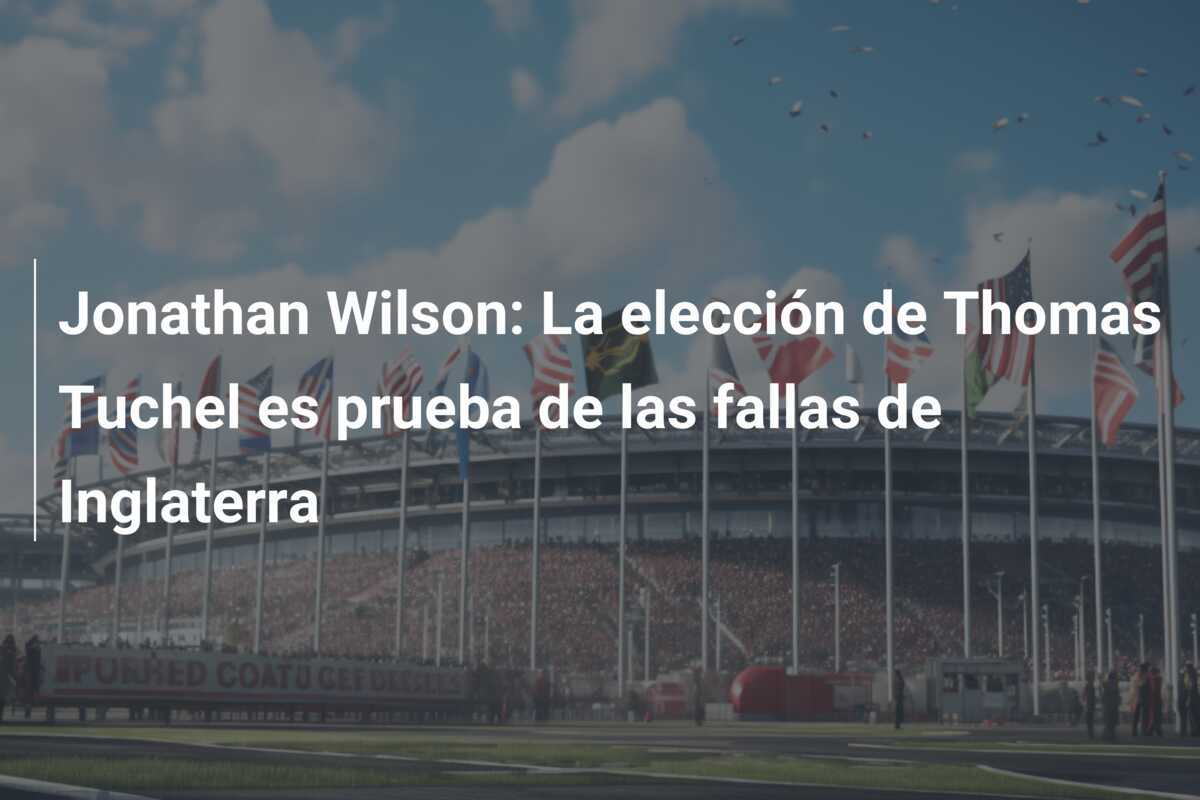 Jonathan Wilson: La elección de Thomas Tuchel es prueba de las fallas de Inglaterra