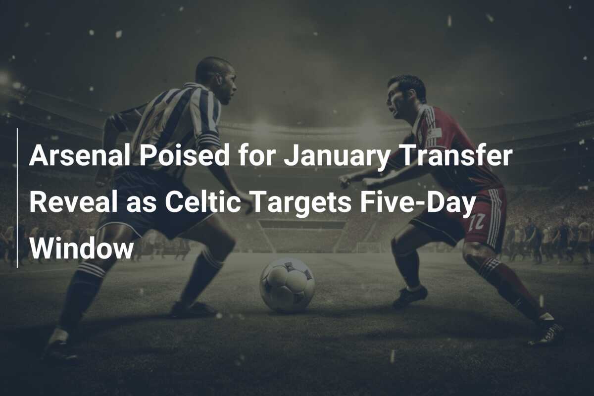 Arsenal Pronto a Svelare il Trasferimento di Gennaio Mentre il Celtic Punta a un Finestra di Cinque Giorni