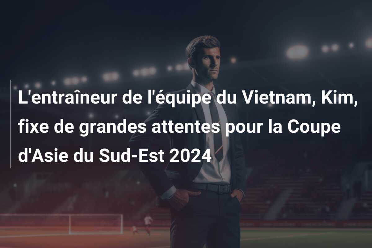 L'entraîneur de l'équipe du Vietnam, Kim, fixe de grandes attentes pour la Coupe d'Asie du Sud-Est 2024