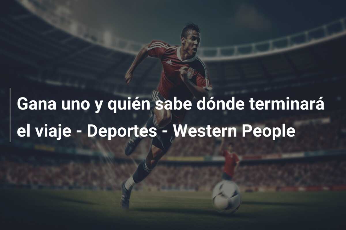 Gana uno y quién sabe dónde terminará el viaje – Deportes – Western People