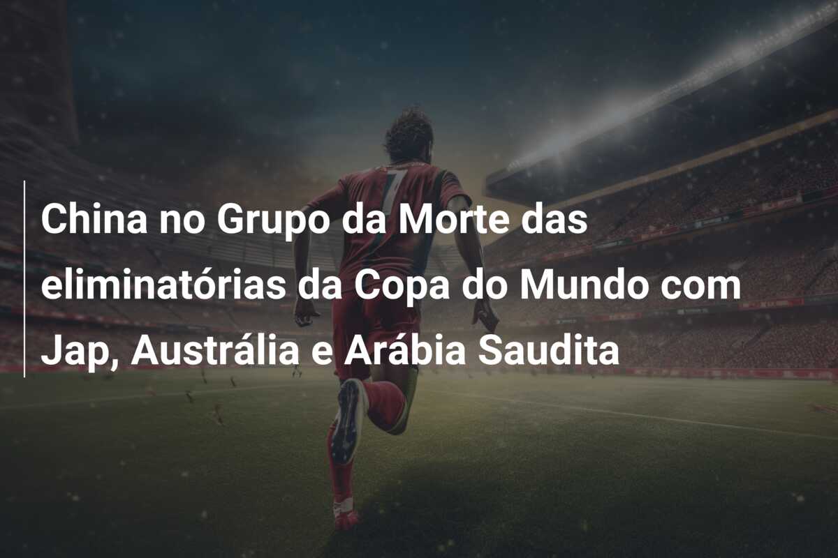 China no Grupo da Morte das eliminatórias da Copa do Mundo com Jap, Austrália e Arábia Saudita