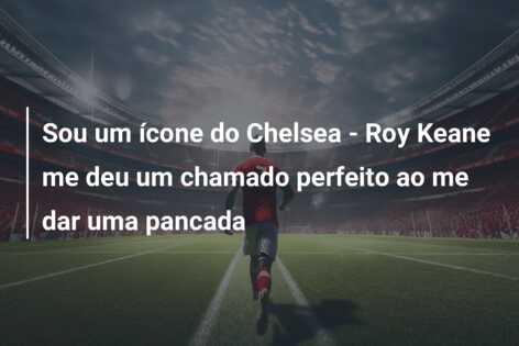 Sou um ícone do Chelsea – Roy Keane me deu um chamado perfeito ao me dar uma pancada
