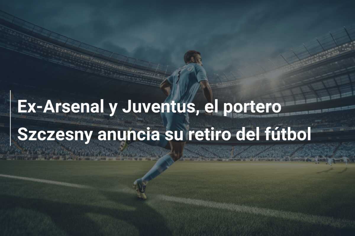 Ex-Arsenal y Juventus, el portero Szczesny anuncia su retiro del fútbol