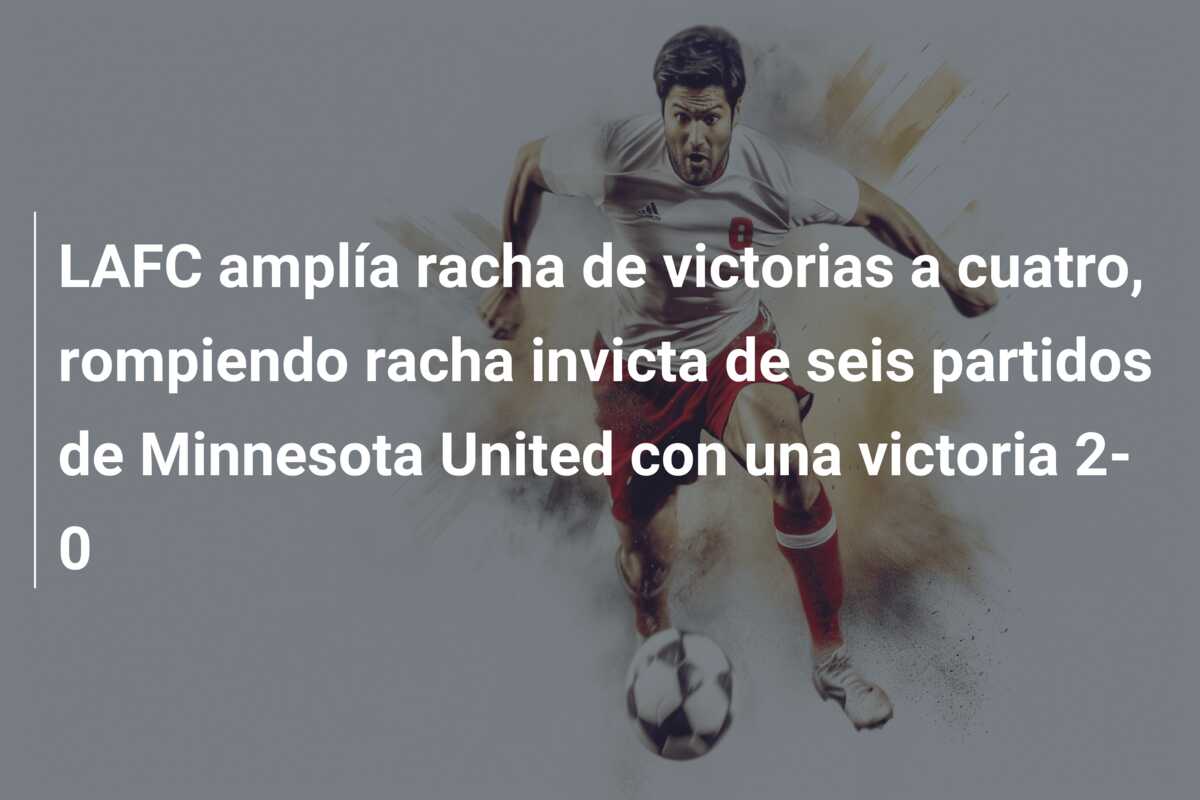 LAFC amplía racha de victorias a cuatro, rompiendo racha invicta de seis partidos de Minnesota United con una victoria 2-0
