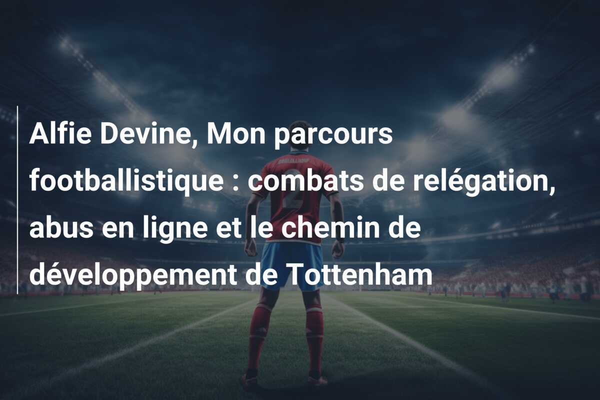 Alfie Devine, Mon parcours footballistique : combats de relégation, abus en ligne et le chemin de développement de Tottenham