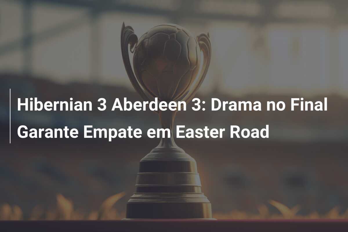 Hibernian 3 Aberdeen 3: Drama no Final Garante Empate em Easter Road