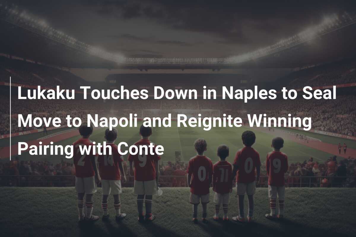 Lukaku's Strategic Move to Napoli Under Conte's Guidance