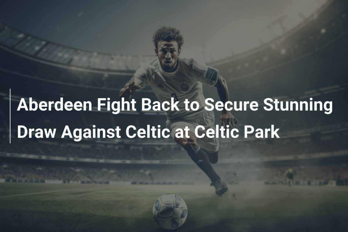 Il Aberdeen Risorge e Raggiunge un Straordinario Pareggio Contro il Celtic al Celtic Park