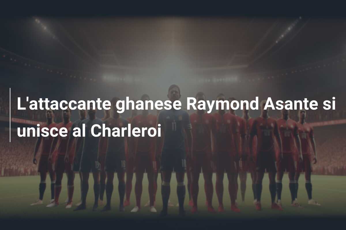 L’attaccante ghanese Raymond Asante si unisce al Charleroi