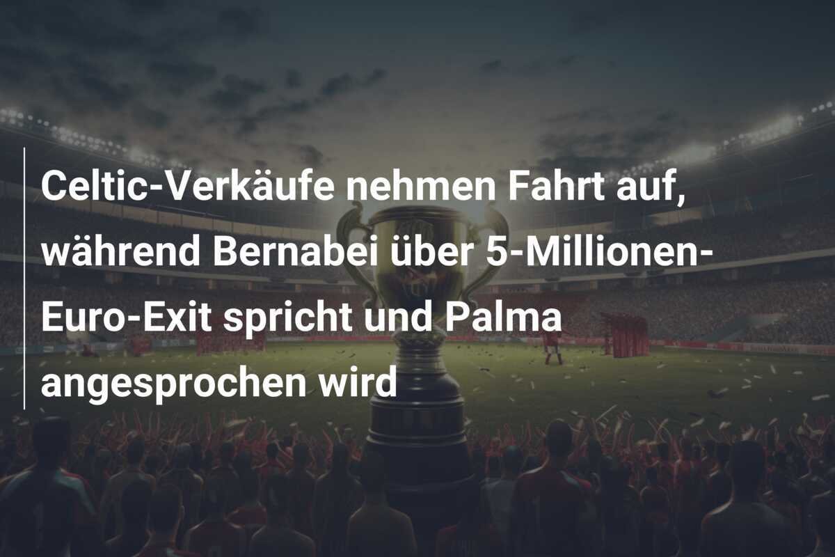 Celtic-Verkäufe nehmen Fahrt auf, während Bernabei über 5-Millionen-Euro-Exit spricht und Palma angesprochen wird