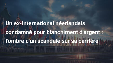Un ex-international néerlandais condamné pour blanchiment d'argent : l'ombre d'un scandale sur sa carrière