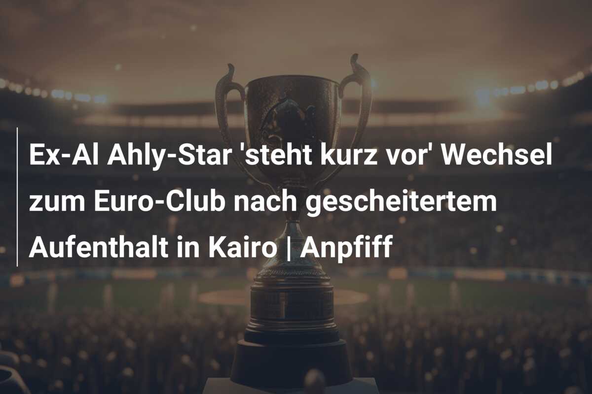 Ex-Al Ahly-Star ‘steht kurz vor’ Wechsel zum Euro-Club nach gescheitertem Aufenthalt in Kairo | Anpfiff