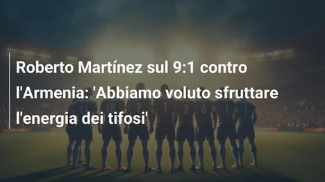 Roberto Martínez sul 9:1 contro l'Armenia: 'Abbiamo voluto sfruttare l'energia dei tifosi'