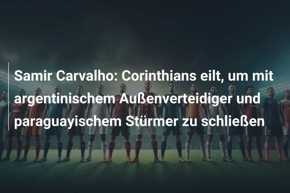 Samir Carvalho: Corinthians eilt, um mit argentinischem Außenverteidiger und paraguayischem Stürmer zu schließen