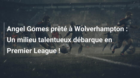 Angel Gomes prêté à Wolverhampton : Un milieu talentueux débarque en Premier League !