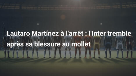 Lautaro Martínez à l'arrêt : l'Inter tremble après sa blessure au mollet