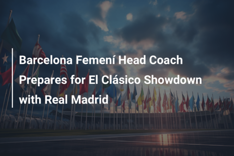 Barcelona Femení Head Coach Prepares for El Clásico Showdown with Real Madrid