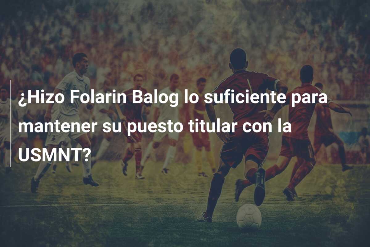 ¿Hizo Folarin Balog lo suficiente para mantener su puesto titular con la USMNT?
