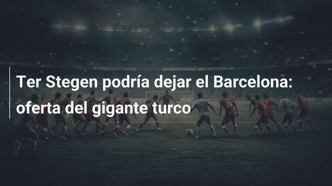 Ter Stegen podría dejar el Barcelona: oferta del gigante turco