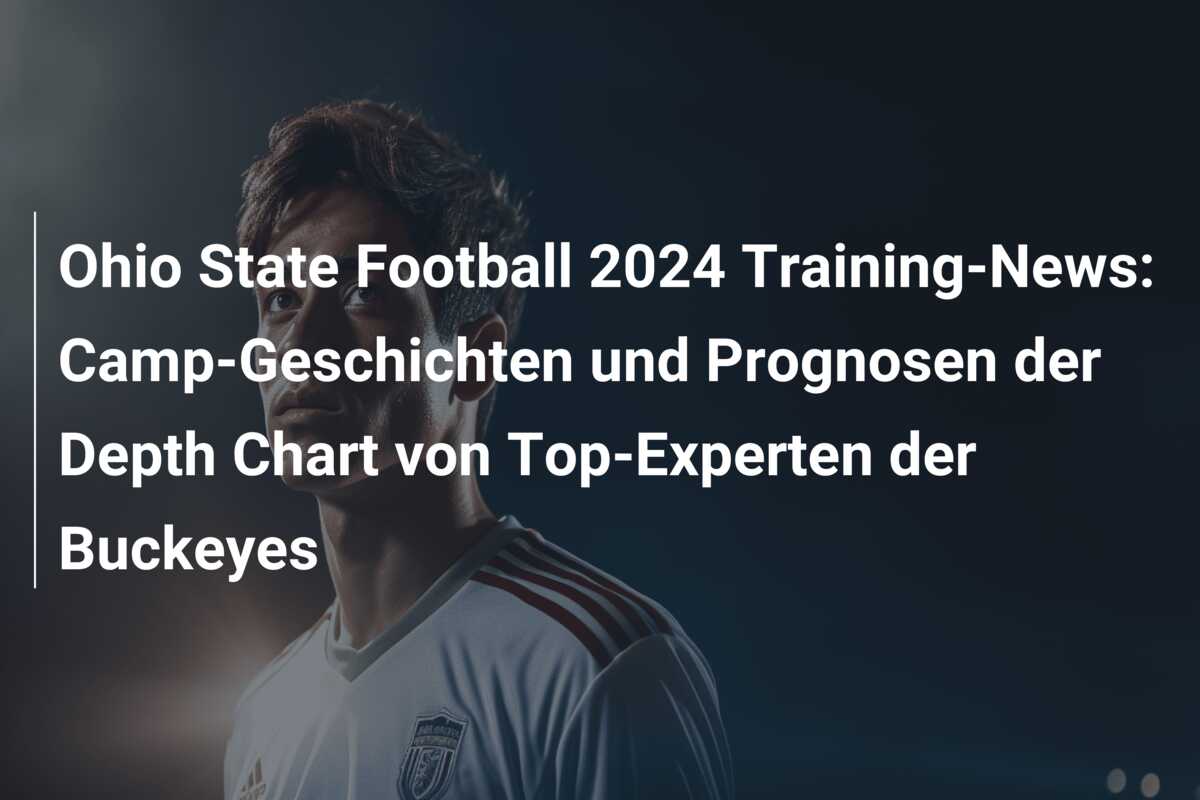 Ohio State Football 2024 Training-News: Camp-Geschichten und Prognosen der Depth Chart von Top-Experten der Buckeyes