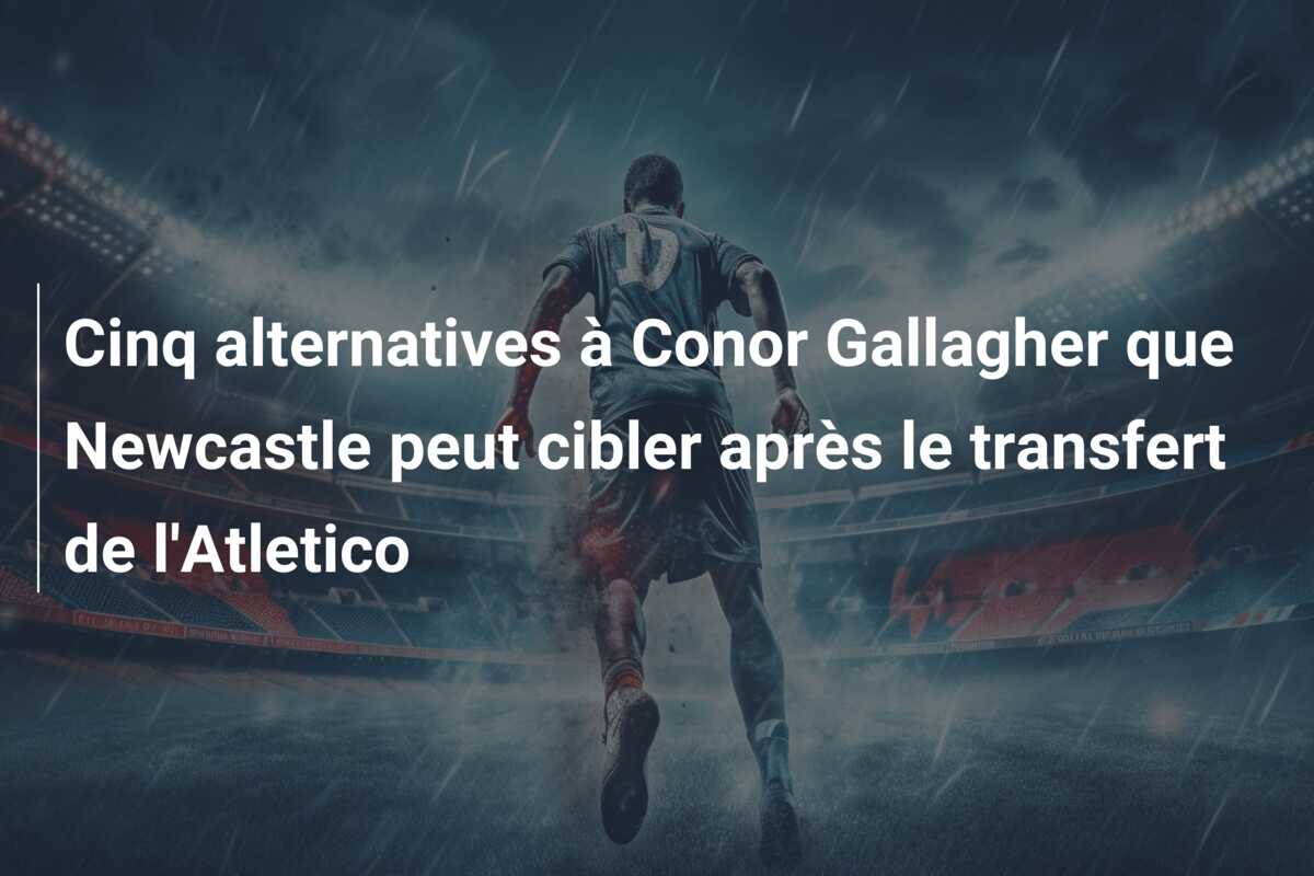 Cinq alternatives à Conor Gallagher que Newcastle peut cibler après le transfert de l’Atletico