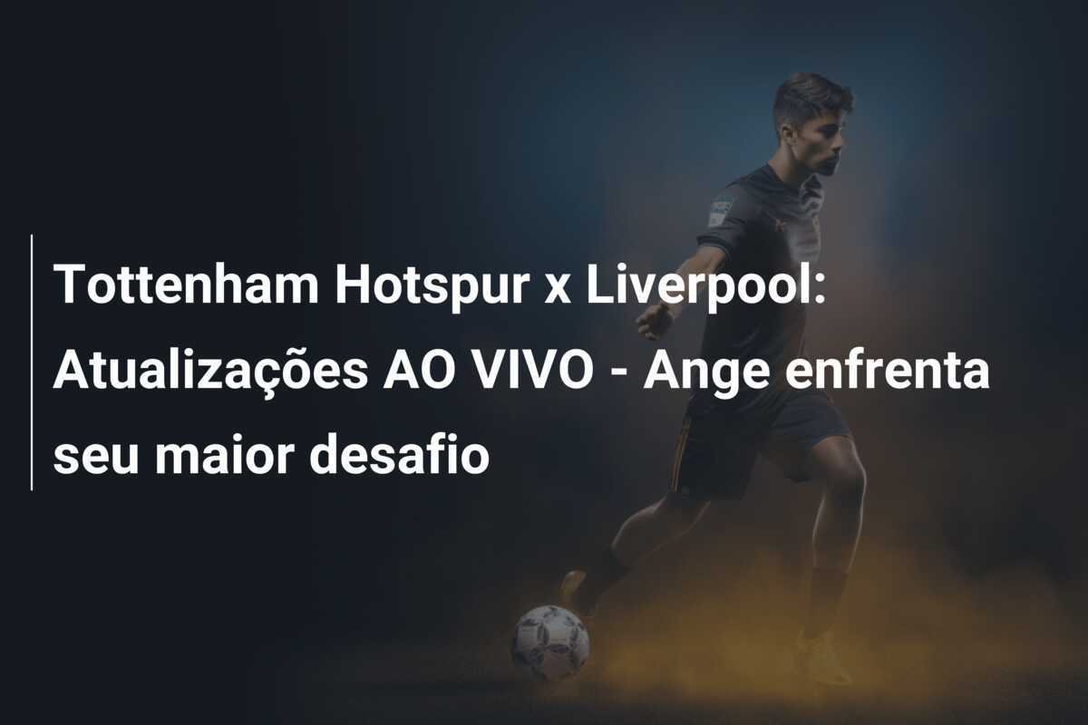 Tottenham Hotspur x Liverpool: Atualizações AO VIVO - Ange enfrenta seu maior desafio