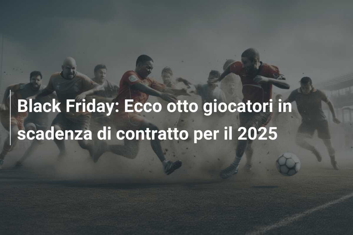 Black Friday: Ecco otto giocatori in scadenza di contratto per il 2025